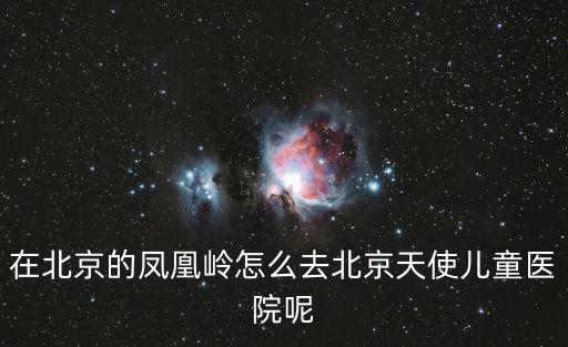 在北京的鳳凰嶺怎么去北京天使兒童醫院呢