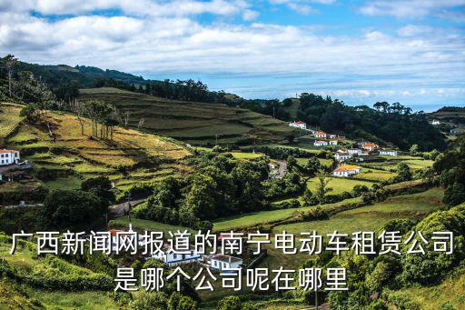 廣西新聞網(wǎng)報(bào)道的南寧電動(dòng)車租賃公司是哪個(gè)公司呢在哪里