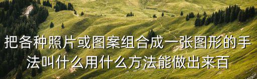 把各種照片或圖案組合成一張圖形的手法叫什么用什么方法能做出來百