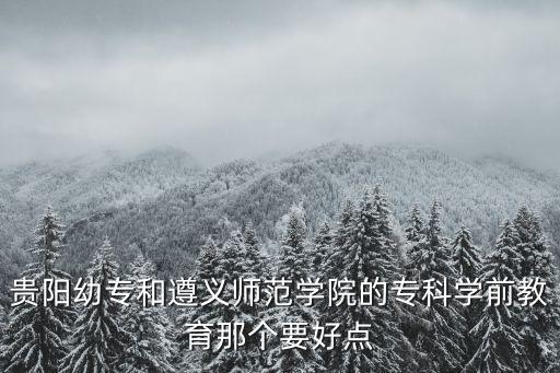貴陽幼專和遵義師范學院的專科學前教育那個要好點