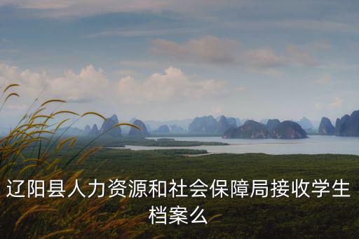遼陽縣人力資源和社會保障局接收學生檔案么