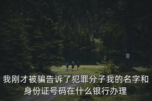 我剛才被騙告訴了犯罪分子我的名字和身份證號碼在什么銀行辦理