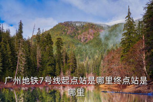 廣州地鐵7號(hào)線線路圖，廣州地鐵7號(hào)線起點(diǎn)站是哪里終點(diǎn)站是哪里