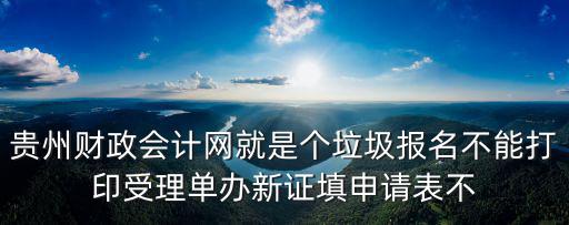 貴州財政會計網就是個垃圾報名不能打印受理單辦新證填申請表不