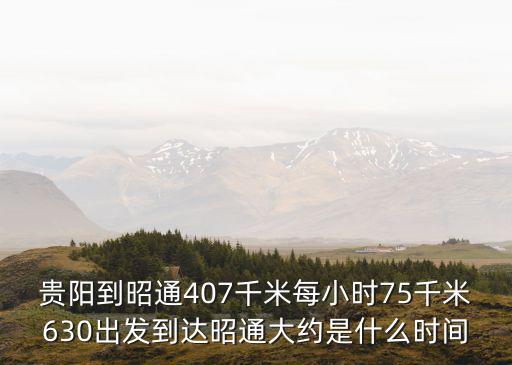 貴陽到昭通407千米每小時75千米630出發到達昭通大約是什么時間