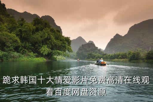 跪求韓國十大情愛影片免費高清在線觀看百度網(wǎng)盤資源