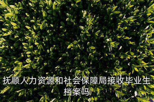 撫順人力資源和社會保障局接收畢業生檔案嗎