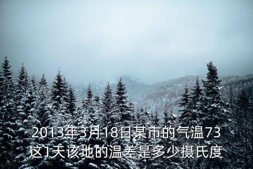 2013年3月18日某市的氣溫73這1天該地的溫差是多少攝氏度