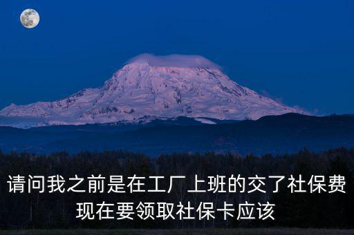 請問我之前是在工廠上班的交了社保費現在要領取社保卡應該