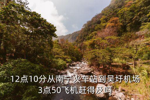 南寧站到吳圩機(jī)場(chǎng)，12點(diǎn)10分從南寧火車站到吳圩機(jī)場(chǎng)3點(diǎn)50飛機(jī)趕得及嗎