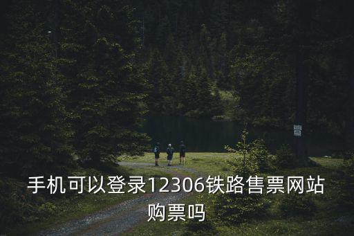手機(jī)可以登錄12306鐵路售票網(wǎng)站購票嗎