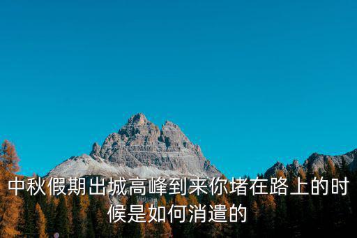 中秋假期出城高峰到來你堵在路上的時候是如何消遣的
