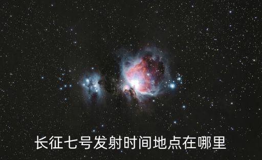 長征七號發射時間地點在哪里