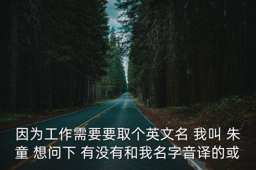 因為工作需要要取個英文名 我叫 朱童 想問下 有沒有和我名字音譯的或