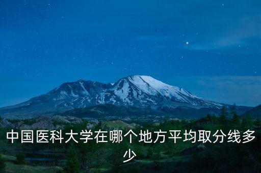 中國醫科大學在哪個地方平均取分線多少