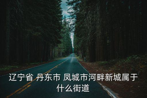 遼寧省 丹東市 鳳城市河畔新城屬于什么街道
