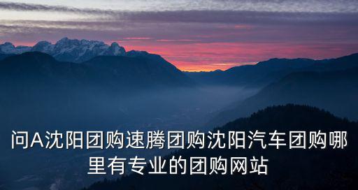 問A沈陽團購速騰團購沈陽汽車團購哪里有專業的團購網站