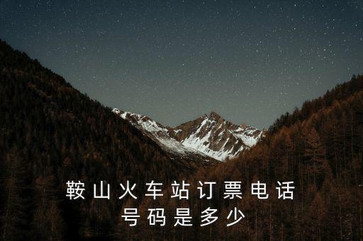 鞍 山 火 車(chē) 站 訂 票 電 話(huà) 號(hào) 碼 是 多 少
