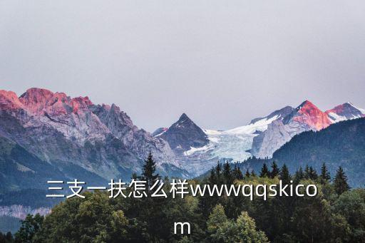 三支一扶怎么樣wwwqqskicom