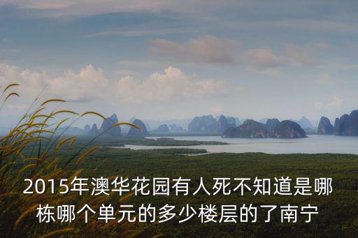 2015年澳華花園有人死不知道是哪棟哪個單元的多少樓層的了南寧