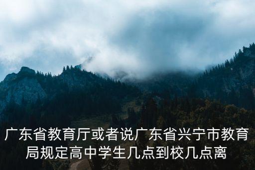興寧市教育局，廣東省教育廳或者說廣東省興寧市教育局規定高中學生幾點到校幾點離