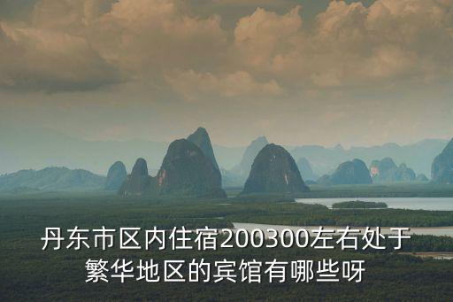 丹東市區(qū)內(nèi)住宿200300左右處于繁華地區(qū)的賓館有哪些呀