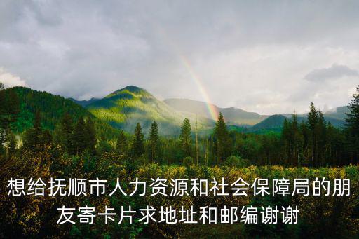 撫順人力資源和社會保障網，想給撫順市人力資源和社會保障局的朋友寄卡片求地址和郵編謝謝