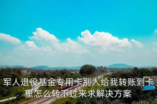 專用卡，軍人退役基金專用卡別人給我轉(zhuǎn)賬到卡里怎么轉(zhuǎn)不過(guò)來(lái)求解決方案