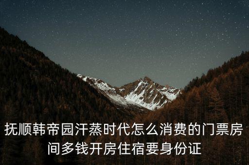 撫順韓帝園汗蒸時代怎么消費的門票房間多錢開房住宿要身份證