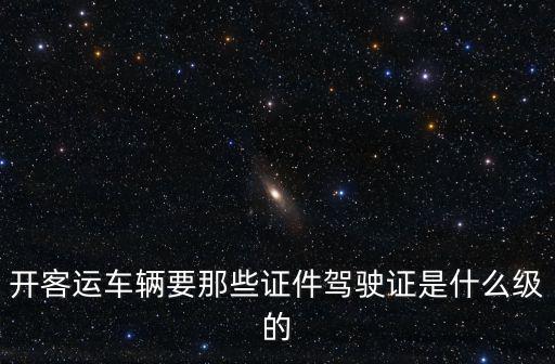 開客運車輛要那些證件駕駛證是什么級的