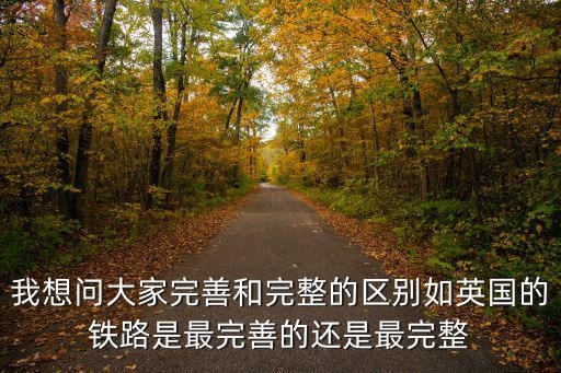 我想問大家完善和完整的區別如英國的鐵路是最完善的還是最完整