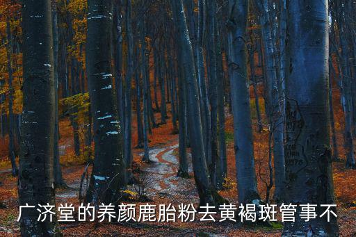 廣濟堂的養顏鹿胎粉去黃褐斑管事不