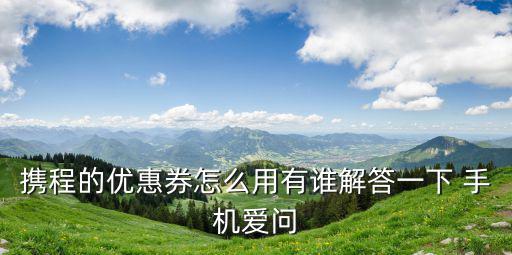 攜程的優(yōu)惠券怎么用有誰(shuí)解答一下 手機(jī)愛(ài)問(wèn)