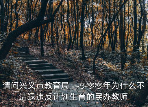 請問興義市教育局二零零零年為什么不清退違反計劃生育的民辦教師