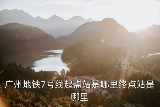 廣州地鐵7號線起點站是哪里終點站是哪里