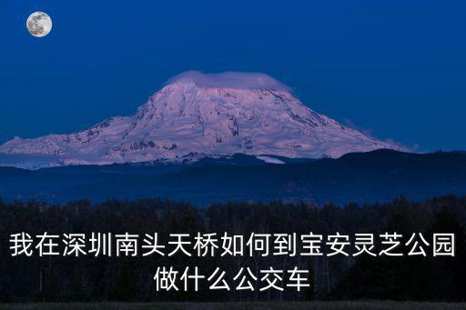 我在深圳南頭天橋如何到寶安靈芝公園做什么公交車(chē)