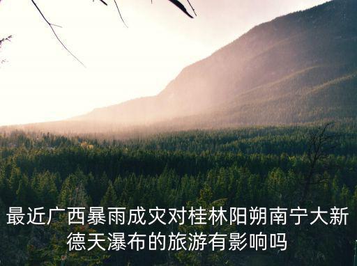 最近廣西暴雨成災對桂林陽朔南寧大新德天瀑布的旅游有影響嗎