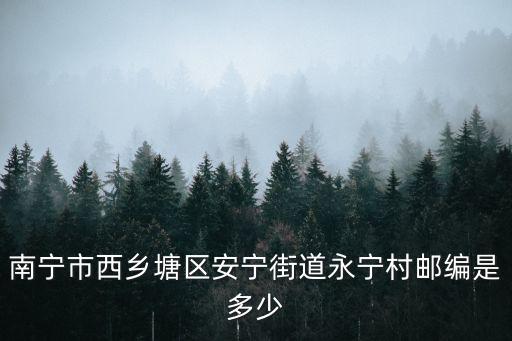 南寧市西鄉(xiāng)塘區(qū)安寧街道永寧村郵編是多少