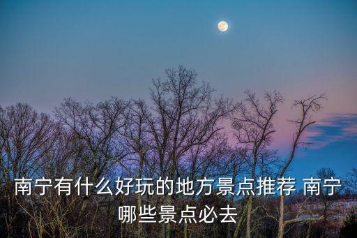 南寧有什么好玩的地方景點推薦 南寧哪些景點必去