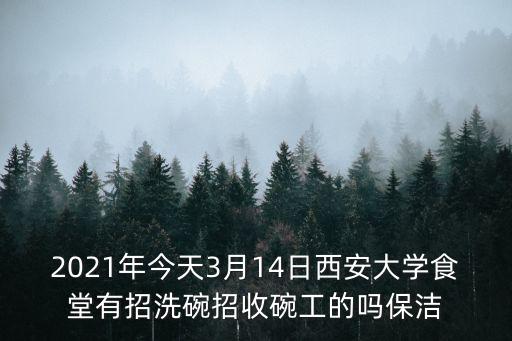 2021年今天3月14日西安大學食堂有招洗碗招收碗工的嗎保潔
