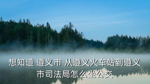 遵義市司法局，想知道 遵義市 從遵義火車站到遵義市司法局怎么坐公交