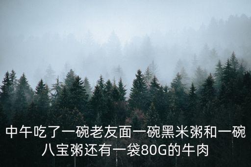 中午吃了一碗老友面一碗黑米粥和一碗八寶粥還有一袋80G的牛肉