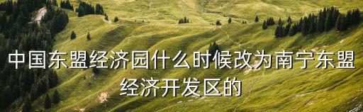 東盟經濟開發區，中國東盟經濟園什么時候改為南寧東盟經濟開發區的