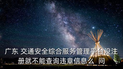 廣東 交通安全綜合服務管理平臺沒注冊就不能查詢違章信息么  問