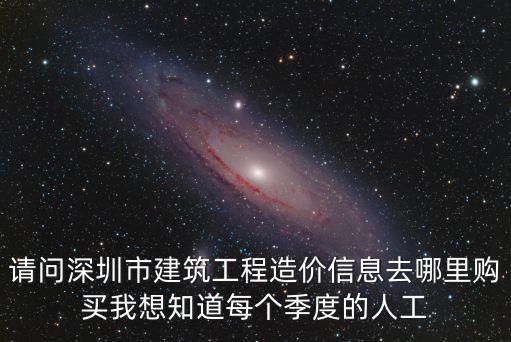 請問深圳市建筑工程造價信息去哪里購買我想知道每個季度的人工