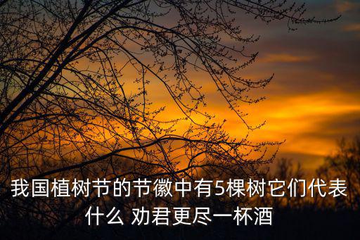 我國植樹節(jié)的節(jié)徽中有5棵樹它們代表什么 勸君更盡一杯酒