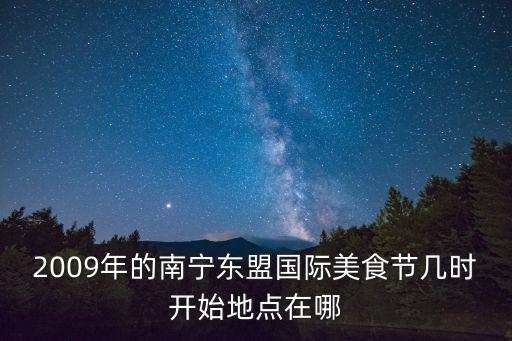 2009年的南寧東盟國際美食節幾時開始地點在哪