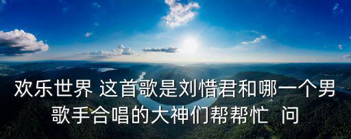 歡樂世界 這首歌是劉惜君和哪一個男歌手合唱的大神們幫幫忙  問