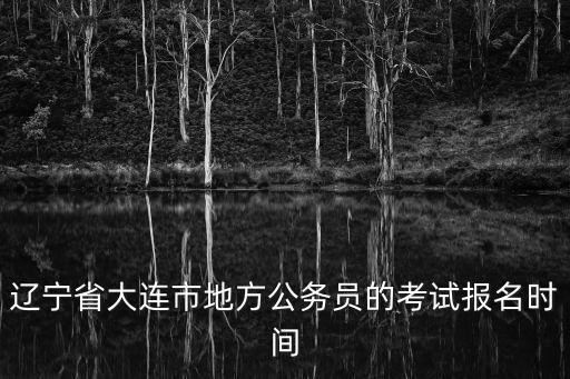 遼寧省大連市地方公務員的考試報名時間