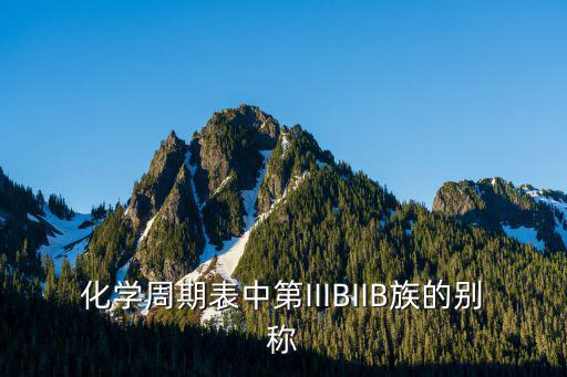 化學(xué)周期表中第IIIBIIB族的別稱